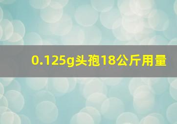 0.125g头孢18公斤用量