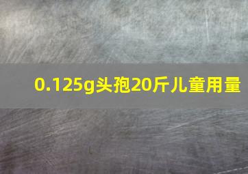 0.125g头孢20斤儿童用量