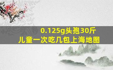 0.125g头孢30斤儿童一次吃几包上海地图