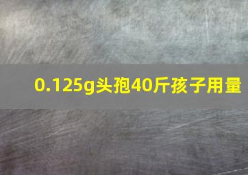 0.125g头孢40斤孩子用量