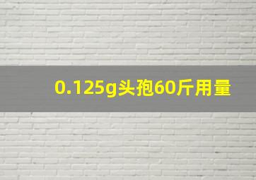 0.125g头孢60斤用量