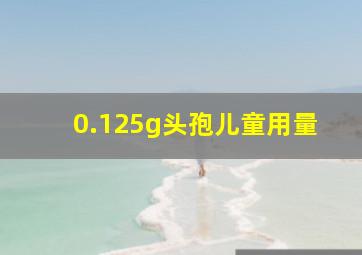 0.125g头孢儿童用量