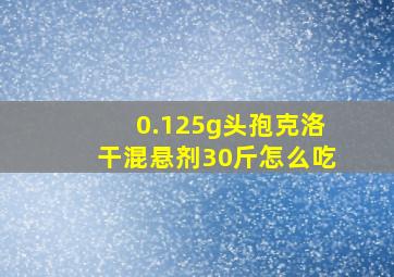 0.125g头孢克洛干混悬剂30斤怎么吃