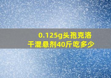 0.125g头孢克洛干混悬剂40斤吃多少