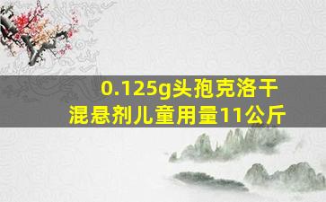 0.125g头孢克洛干混悬剂儿童用量11公斤