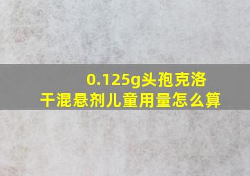 0.125g头孢克洛干混悬剂儿童用量怎么算