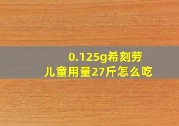 0.125g希刻劳儿童用量27斤怎么吃