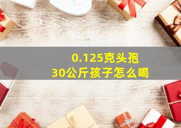 0.125克头孢30公斤孩子怎么喝