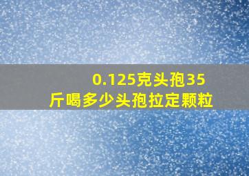 0.125克头孢35斤喝多少头孢拉定颗粒