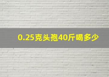 0.25克头孢40斤喝多少