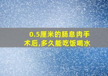 0.5厘米的肠息肉手术后,多久能吃饭喝水