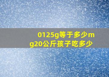 0125g等于多少mg20公斤孩子吃多少