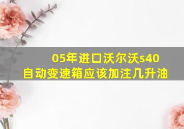 05年进口沃尔沃s40自动变速箱应该加注几升油