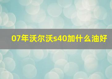 07年沃尔沃s40加什么油好