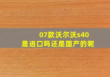 07款沃尔沃s40是进口吗还是国产的呢