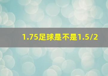 1.75足球是不是1.5/2