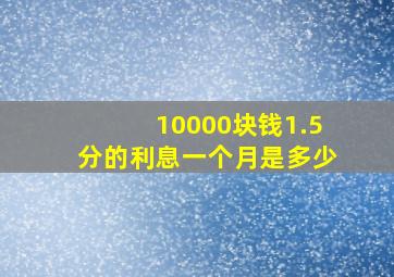 10000块钱1.5分的利息一个月是多少