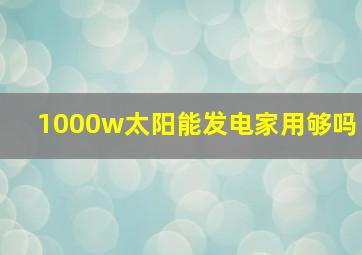 1000w太阳能发电家用够吗