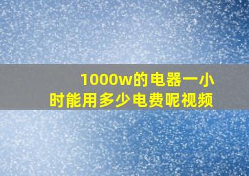 1000w的电器一小时能用多少电费呢视频