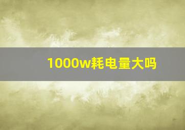 1000w耗电量大吗