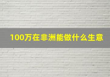 100万在非洲能做什么生意