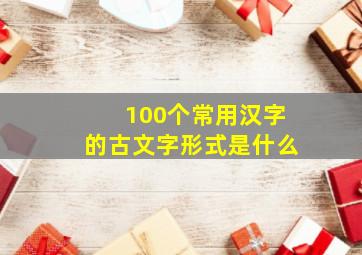 100个常用汉字的古文字形式是什么