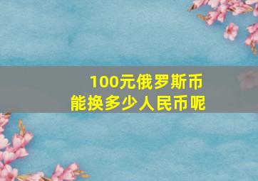 100元俄罗斯币能换多少人民币呢