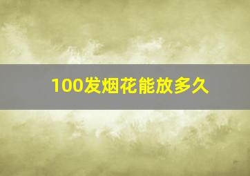 100发烟花能放多久