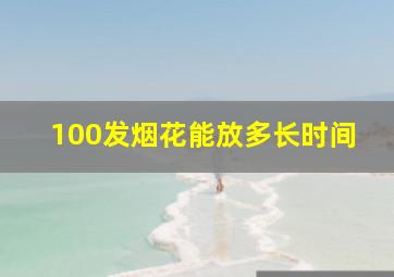 100发烟花能放多长时间