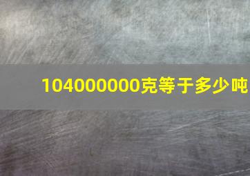 104000000克等于多少吨