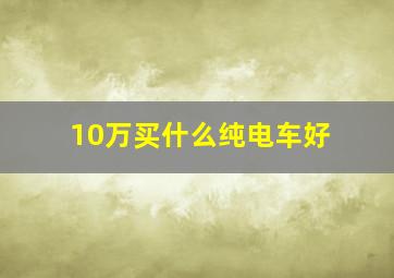 10万买什么纯电车好