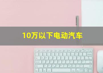 10万以下电动汽车