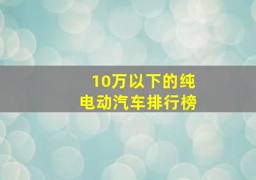 10万以下的纯电动汽车排行榜