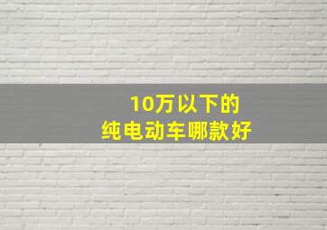 10万以下的纯电动车哪款好