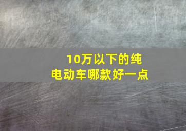 10万以下的纯电动车哪款好一点