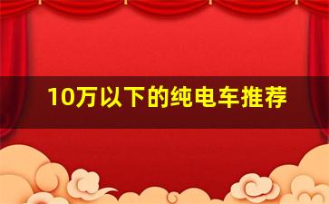 10万以下的纯电车推荐