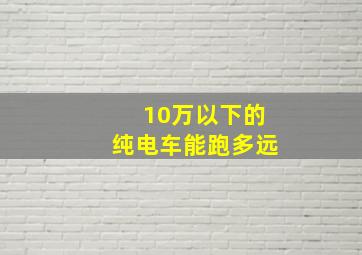 10万以下的纯电车能跑多远