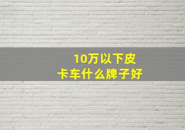 10万以下皮卡车什么牌子好