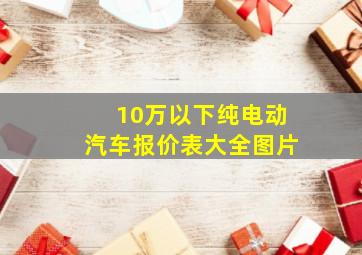 10万以下纯电动汽车报价表大全图片