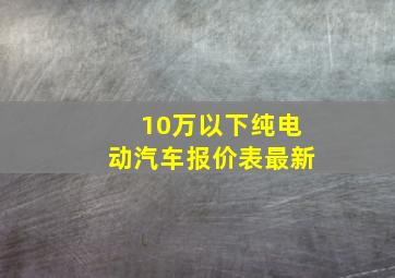 10万以下纯电动汽车报价表最新