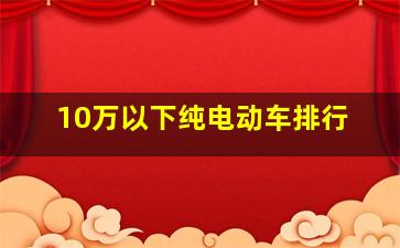 10万以下纯电动车排行