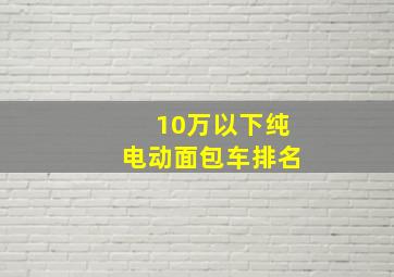 10万以下纯电动面包车排名