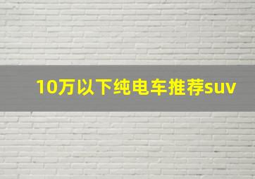 10万以下纯电车推荐suv