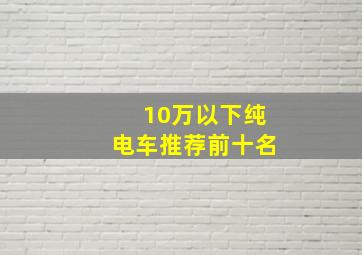 10万以下纯电车推荐前十名