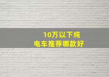 10万以下纯电车推荐哪款好