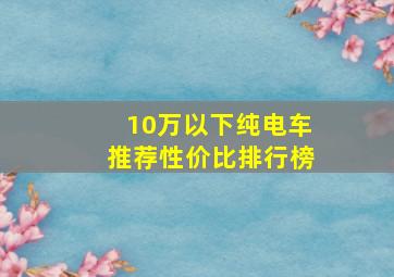 10万以下纯电车推荐性价比排行榜