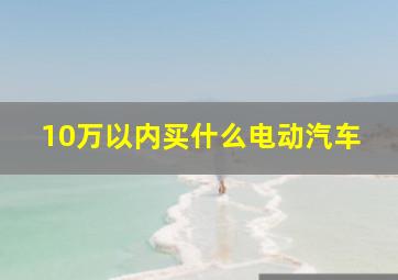 10万以内买什么电动汽车