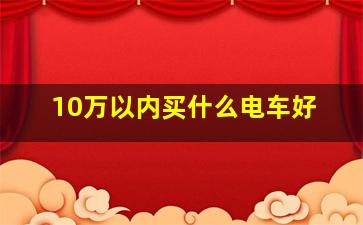 10万以内买什么电车好