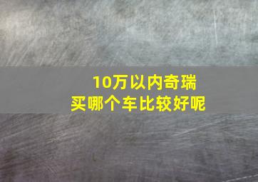 10万以内奇瑞买哪个车比较好呢