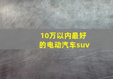 10万以内最好的电动汽车suv